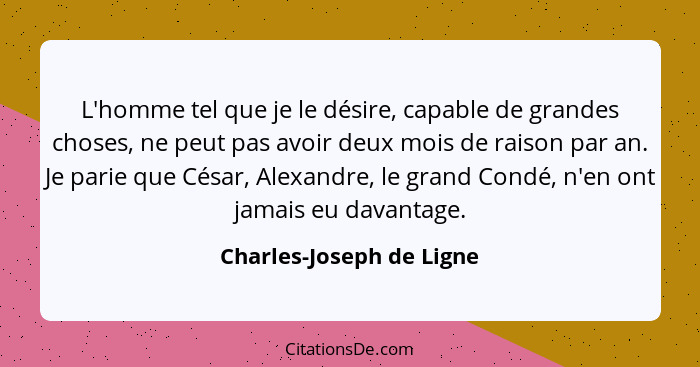 L'homme tel que je le désire, capable de grandes choses, ne peut pas avoir deux mois de raison par an. Je parie que César, A... - Charles-Joseph de Ligne