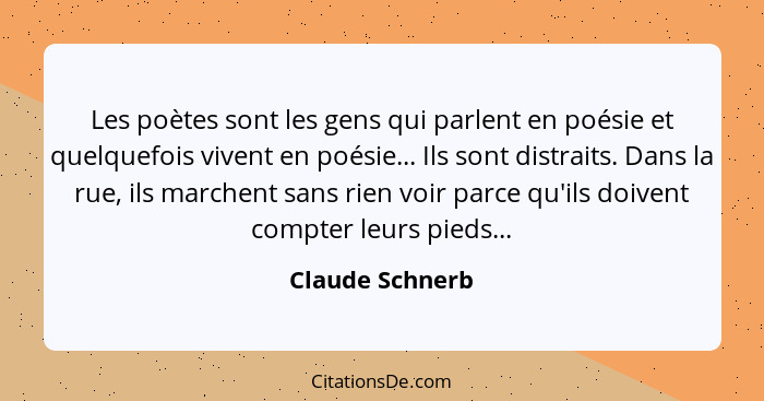 Les poètes sont les gens qui parlent en poésie et quelquefois vivent en poésie... Ils sont distraits. Dans la rue, ils marchent sans... - Claude Schnerb