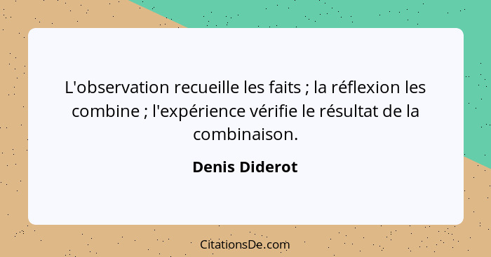 L'observation recueille les faits ; la réflexion les combine ; l'expérience vérifie le résultat de la combinaison.... - Denis Diderot