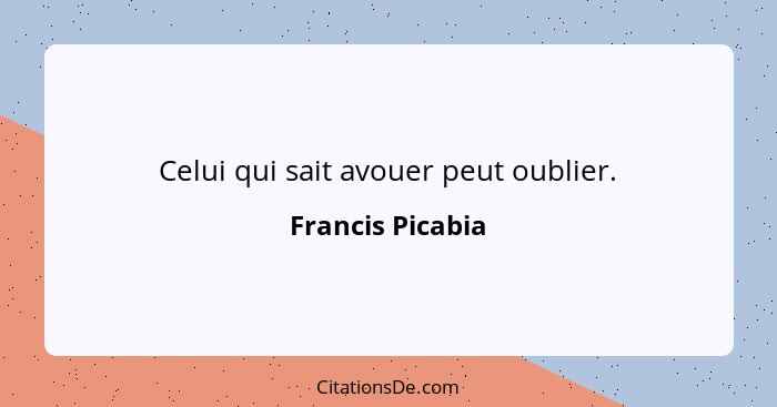 Celui qui sait avouer peut oublier.... - Francis Picabia