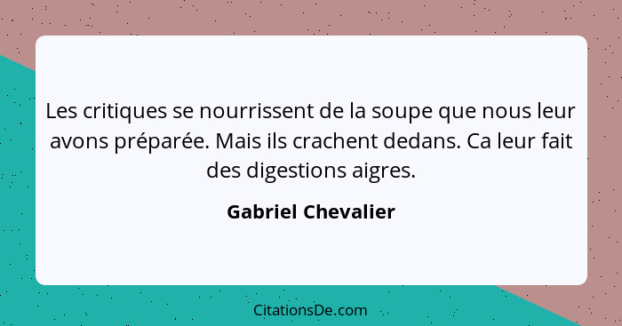 Les critiques se nourrissent de la soupe que nous leur avons préparée. Mais ils crachent dedans. Ca leur fait des digestions aigre... - Gabriel Chevalier