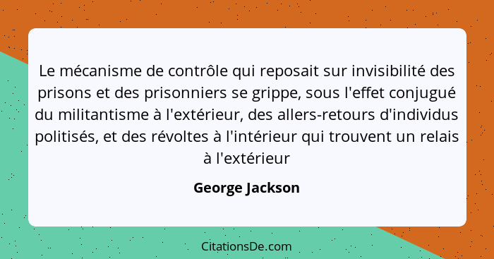 Le mécanisme de contrôle qui reposait sur invisibilité des prisons et des prisonniers se grippe, sous l'effet conjugué du militantism... - George Jackson