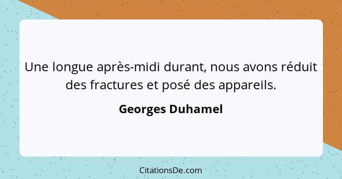 Une longue après-midi durant, nous avons réduit des fractures et posé des appareils.... - Georges Duhamel