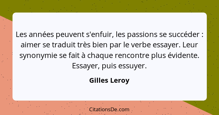 Les années peuvent s'enfuir, les passions se succéder : aimer se traduit très bien par le verbe essayer. Leur synonymie se fait à... - Gilles Leroy