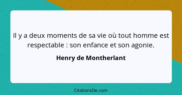 Il y a deux moments de sa vie où tout homme est respectable : son enfance et son agonie.... - Henry de Montherlant