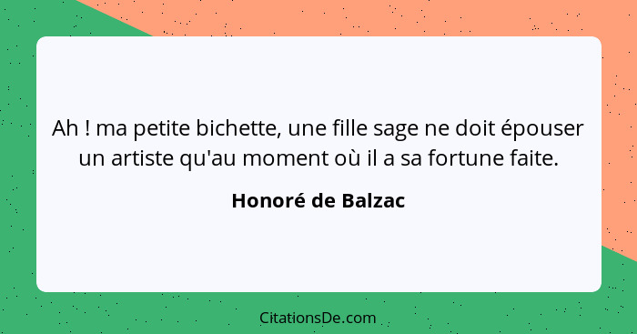 Ah ! ma petite bichette, une fille sage ne doit épouser un artiste qu'au moment où il a sa fortune faite.... - Honoré de Balzac