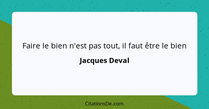 Faire le bien n'est pas tout, il faut être le bien... - Jacques Deval