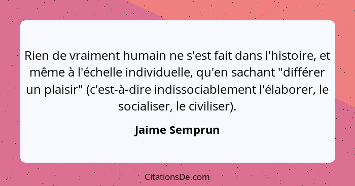 Rien de vraiment humain ne s'est fait dans l'histoire, et même à l'échelle individuelle, qu'en sachant "différer un plaisir" (c'est-à-... - Jaime Semprun