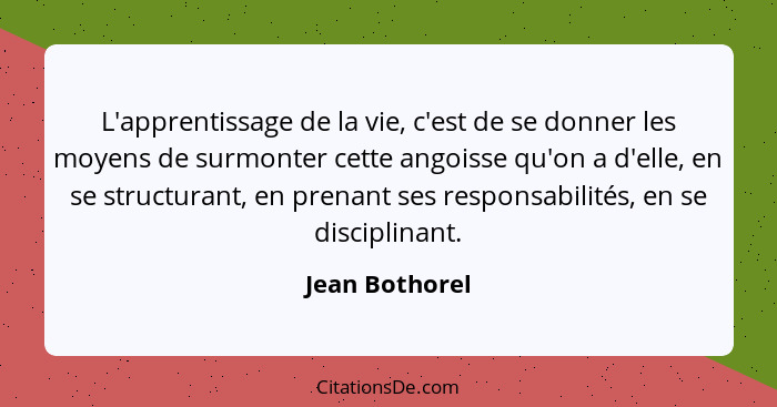 L'apprentissage de la vie, c'est de se donner les moyens de surmonter cette angoisse qu'on a d'elle, en se structurant, en prenant ses... - Jean Bothorel