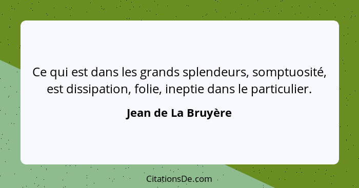 Ce qui est dans les grands splendeurs, somptuosité, est dissipation, folie, ineptie dans le particulier.... - Jean de La Bruyère