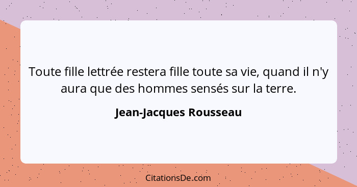 Toute fille lettrée restera fille toute sa vie, quand il n'y aura que des hommes sensés sur la terre.... - Jean-Jacques Rousseau