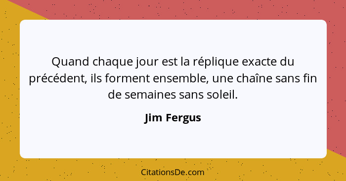 Quand chaque jour est la réplique exacte du précédent, ils forment ensemble, une chaîne sans fin de semaines sans soleil.... - Jim Fergus