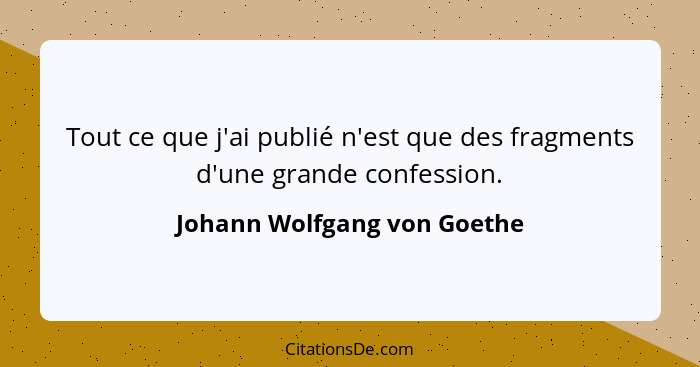 Tout ce que j'ai publié n'est que des fragments d'une grande confession.... - Johann Wolfgang von Goethe