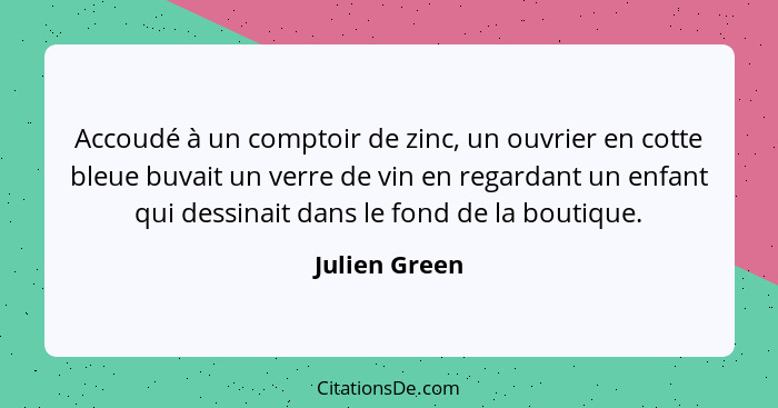 Accoudé à un comptoir de zinc, un ouvrier en cotte bleue buvait un verre de vin en regardant un enfant qui dessinait dans le fond de la... - Julien Green