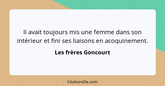 Il avait toujours mis une femme dans son intérieur et fini ses liaisons en acoquinement.... - Les frères Goncourt