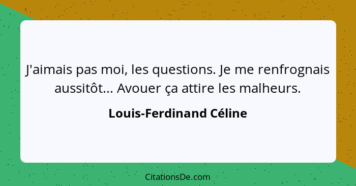 J'aimais pas moi, les questions. Je me renfrognais aussitôt... Avouer ça attire les malheurs.... - Louis-Ferdinand Céline