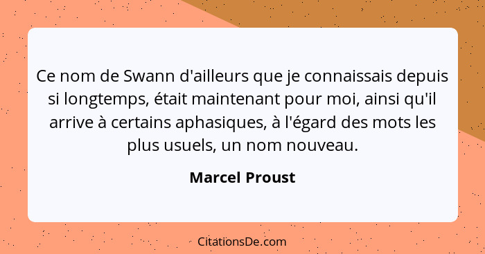 Ce nom de Swann d'ailleurs que je connaissais depuis si longtemps, était maintenant pour moi, ainsi qu'il arrive à certains aphasiques... - Marcel Proust