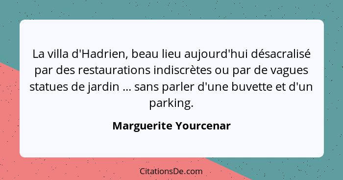 La villa d'Hadrien, beau lieu aujourd'hui désacralisé par des restaurations indiscrètes ou par de vagues statues de jardin ...... - Marguerite Yourcenar