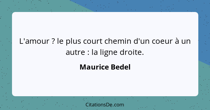 L'amour ? le plus court chemin d'un coeur à un autre : la ligne droite.... - Maurice Bedel