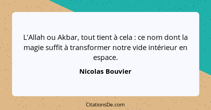 L'Allah ou Akbar, tout tient à cela : ce nom dont la magie suffit à transformer notre vide intérieur en espace.... - Nicolas Bouvier