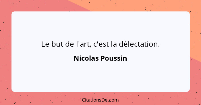 Le but de l'art, c'est la délectation.... - Nicolas Poussin