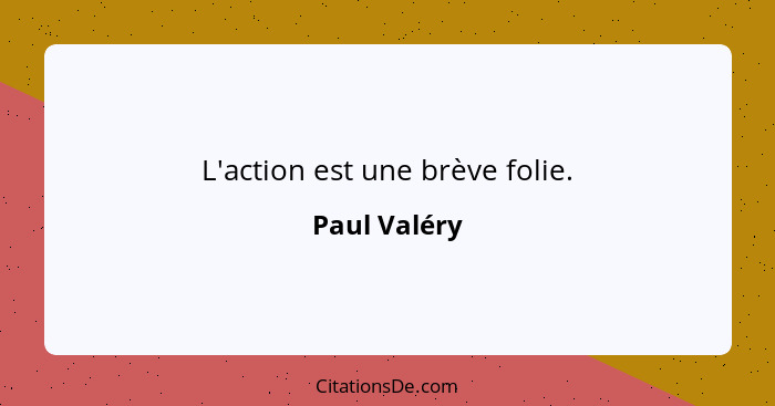 L'action est une brève folie.... - Paul Valéry