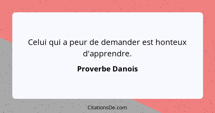 Celui qui a peur de demander est honteux d'apprendre.... - Proverbe Danois