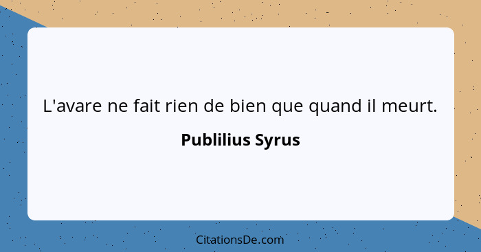 L'avare ne fait rien de bien que quand il meurt.... - Publilius Syrus