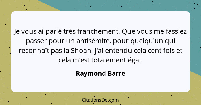 Je vous ai parlé très franchement. Que vous me fassiez passer pour un antisémite, pour quelqu'un qui reconnaît pas la Shoah, j'ai ente... - Raymond Barre