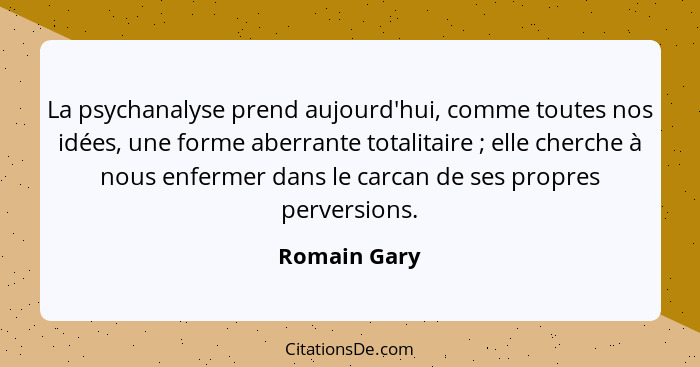 La psychanalyse prend aujourd'hui, comme toutes nos idées, une forme aberrante totalitaire ; elle cherche à nous enfermer dans le c... - Romain Gary