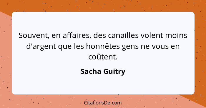 Souvent, en affaires, des canailles volent moins d'argent que les honnêtes gens ne vous en coûtent.... - Sacha Guitry