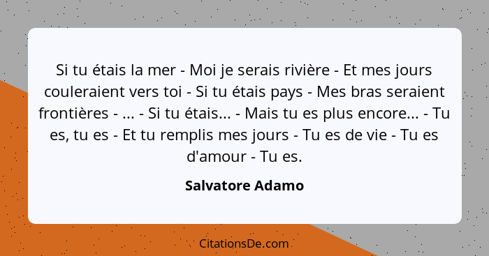 Si tu étais la mer - Moi je serais rivière - Et mes jours couleraient vers toi - Si tu étais pays - Mes bras seraient frontières - .... - Salvatore Adamo