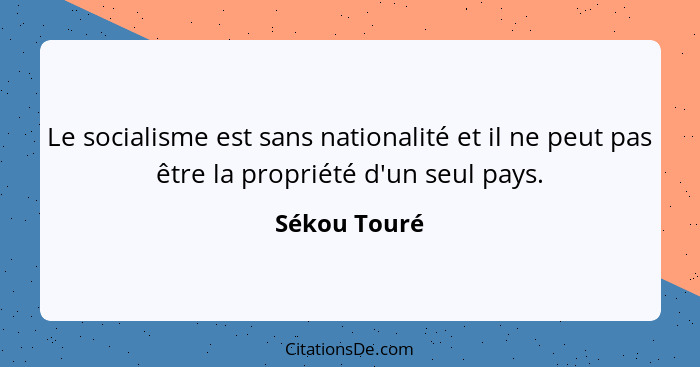 Le socialisme est sans nationalité et il ne peut pas être la propriété d'un seul pays.... - Sékou Touré