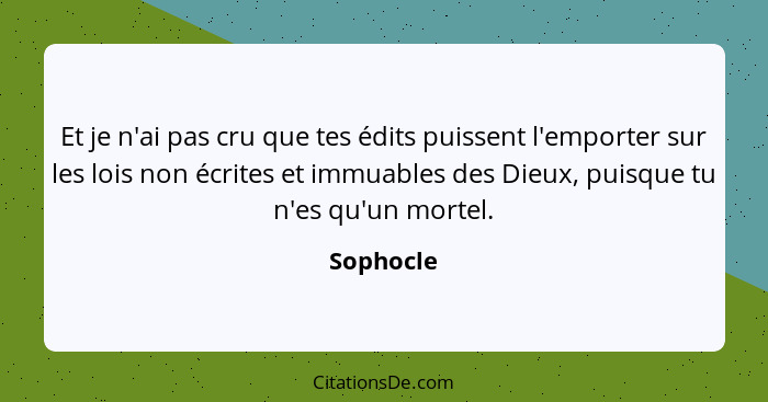 Et je n'ai pas cru que tes édits puissent l'emporter sur les lois non écrites et immuables des Dieux, puisque tu n'es qu'un mortel.... - Sophocle