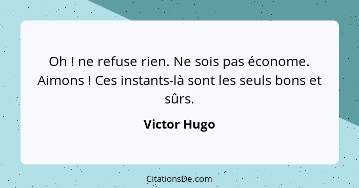 Oh ! ne refuse rien. Ne sois pas économe. Aimons ! Ces instants-là sont les seuls bons et sûrs.... - Victor Hugo