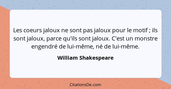 Les coeurs jaloux ne sont pas jaloux pour le motif ; ils sont jaloux, parce qu'ils sont jaloux. C'est un monstre engendré d... - William Shakespeare