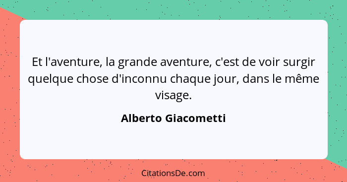 Et l'aventure, la grande aventure, c'est de voir surgir quelque chose d'inconnu chaque jour, dans le même visage.... - Alberto Giacometti