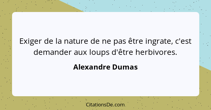 Exiger de la nature de ne pas être ingrate, c'est demander aux loups d'être herbivores.... - Alexandre Dumas