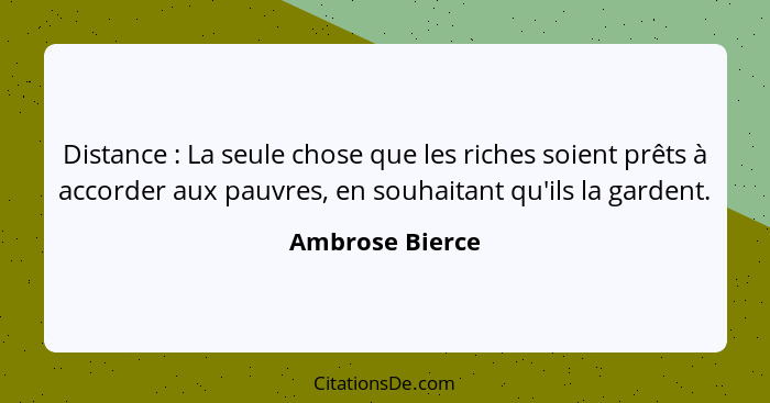 Distance : La seule chose que les riches soient prêts à accorder aux pauvres, en souhaitant qu'ils la gardent.... - Ambrose Bierce