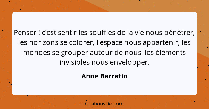 Penser ! c'est sentir les souffles de la vie nous pénétrer, les horizons se colorer, l'espace nous appartenir, les mondes se grou... - Anne Barratin