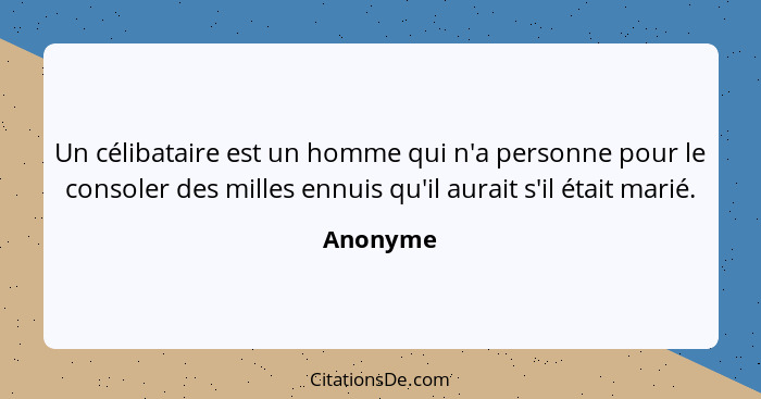 Un célibataire est un homme qui n'a personne pour le consoler des milles ennuis qu'il aurait s'il était marié.... - Anonyme