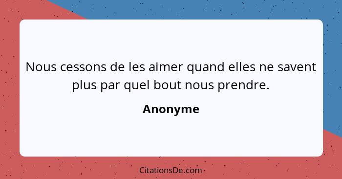 Nous cessons de les aimer quand elles ne savent plus par quel bout nous prendre.... - Anonyme