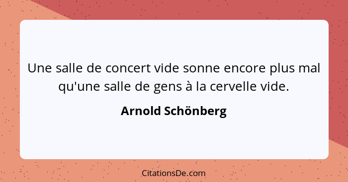 Une salle de concert vide sonne encore plus mal qu'une salle de gens à la cervelle vide.... - Arnold Schönberg