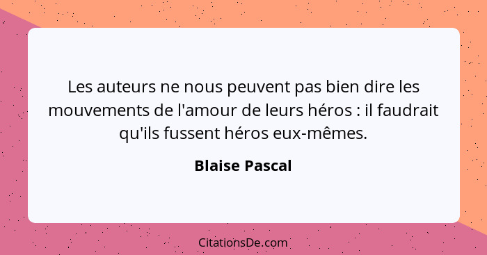 Les auteurs ne nous peuvent pas bien dire les mouvements de l'amour de leurs héros : il faudrait qu'ils fussent héros eux-mêmes.... - Blaise Pascal