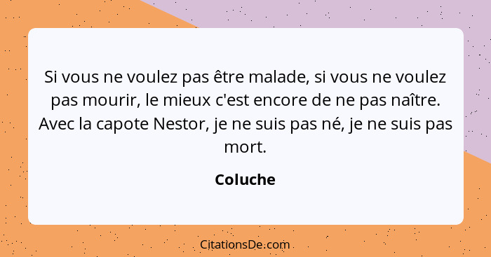 Si vous ne voulez pas être malade, si vous ne voulez pas mourir, le mieux c'est encore de ne pas naître. Avec la capote Nestor, je ne suis p... - Coluche