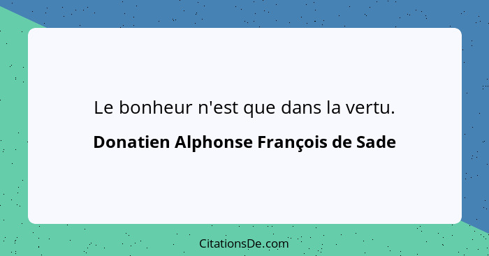 Le bonheur n'est que dans la vertu.... - Donatien Alphonse François de Sade