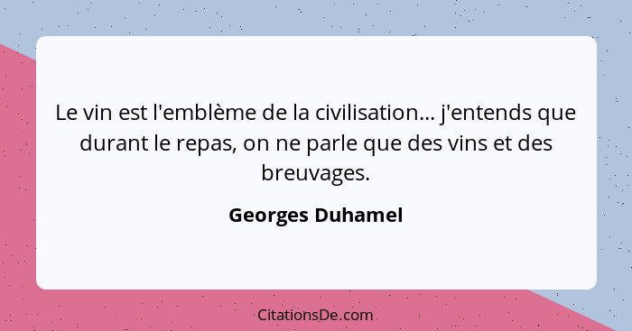 Le vin est l'emblème de la civilisation... j'entends que durant le repas, on ne parle que des vins et des breuvages.... - Georges Duhamel