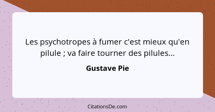 Les psychotropes à fumer c'est mieux qu'en pilule ; va faire tourner des pilules...... - Gustave Pie