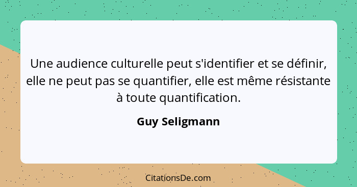 Une audience culturelle peut s'identifier et se définir, elle ne peut pas se quantifier, elle est même résistante à toute quantificati... - Guy Seligmann