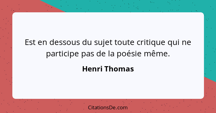 Est en dessous du sujet toute critique qui ne participe pas de la poésie même.... - Henri Thomas